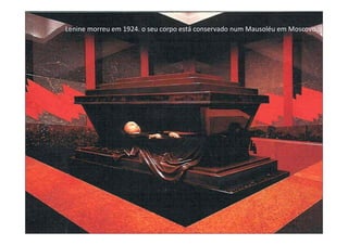 Lenine morreu em 1924. o seu corpo está conservado num Mausoléu em Moscovo.
 