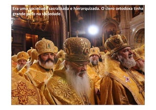 Era uma sociedade sacralizada e hierarquizada. O clero ortodoxa tinha
grande peso na sociedade.
 