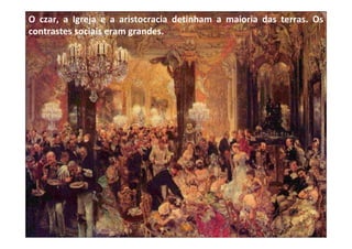 O czar, a Igreja e a aristocracia detinham a maioria das terras. Os
contrastes sociais eram grandes.
 
