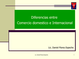 Diferencias entre  Comercio domestico e Internacional Lic. Daniel Flores Espeche Lic. Daniel Flores Espeche 