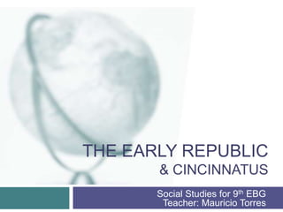 THE EARLY REPUBLIC
& CINCINNATUS
Social Studies for 9th EBG
Teacher: Mauricio Torres
 