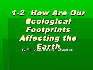 1-2 How Are Our1-2 How Are Our
EcologicalEcological
FootprintsFootprints
Affecting theAffecting the
EarthEarthBy Mr. “pizza mmmm” ChapmanBy Mr. “pizza mmmm” Chapman
 