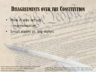 Disagreements over the Constitution  How it was set uprepresentation Small states vs. big statesRosie O’Beirne, Stock Photo of the Consitution of the United States and Feather Quill, 2/27/11, Creative Commons Attribution and No Derivative WorksLinder, Doug. “The Constitutional Convention of 1787.” Law2.umkc.edu. The University of Missouri-Kansas City School of Law, 2011. Web. 26 Feb. 2011.