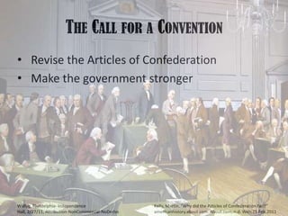 The Call for a Convention Revise the Articles of Confederation Make the government strongerKelly, Martin. “Why did the Articles of Confederation Fail?” americanhistory.about.com. About.com, n.d. Web.25 Feb.2011Wallyg, Philidelphia- Independence Hall, 2/27/11, Attribution-NonCommercial-NoDerivs