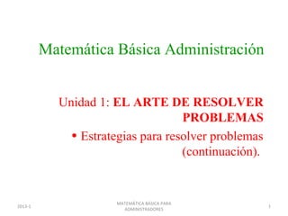 Matemática Básica Administración


           Unidad 1: EL ARTE DE RESOLVER
                                  PROBLEMAS
            • Estrategias para resolver problemas
                                  (continuación).


                     MATEMÁTICA BÁSICA PARA
2013-1                                              1
                       ADMINISTRADORES
 