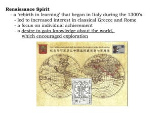 Renaissance Spirit  - a ‘rebirth in learning’ that began in Italy during the 1300’s  - led to increased interest in classical Greece and Rome - a focus on individual achievement - a  desire to gain knowledge about the world,  which encouraged exploration 