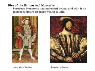Rise of the Nations and Monarchs  - European Monarchs had increased power, and with it an  increased desire for more wealth & land Henry VIII of England  Francis I of France 