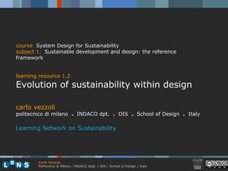 carlo vezzoli politecnico di milano  .  INDACO dpt.  .   DIS  .  School of Design  .   Italy Learning Network on Sustainability course   System Design for Sustainability subject  1.   Sustainable development and design: the reference framework learning resource 1.2 Evolution of sustainability within design 
