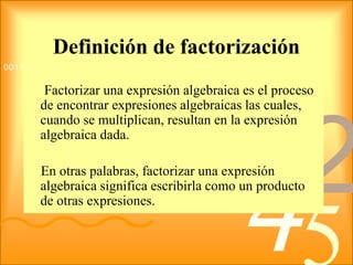 Definición de factorización     Factorizar una expresión algebraica es el proceso de encontrar expresiones algebraicas las cuales, cuando se multiplican, resultan en la expresión algebraica dada.     En otras palabras, factorizar una expresión algebraica significa escribirla como un producto de otras expresiones.