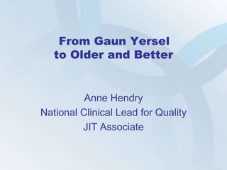 From Gaun Yersel
   to Older and Better


          Anne Hendry
National Clinical Lead for Quality
         JIT Associate
 