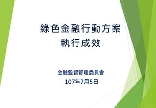 綠色金融行動方案
執行成效
金融監督管理委員會
107年7月5日
1
 