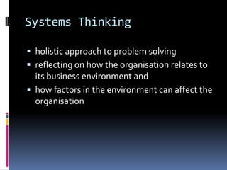 Systems Thinking

 holistic approach to problem solving
 reflecting on how the organisation relates to
  its business environment and
 how factors in the environment can affect the
  organisation
 