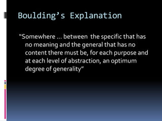 Boulding’s Explanation

“Somewhere … between the specific that has
  no meaning and the general that has no
  content there must be, for each purpose and
  at each level of abstraction, an optimum
  degree of generality”
 
