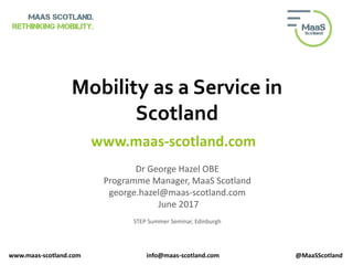 Mobility as a Service in
Scotland
Dr George Hazel OBE
Programme Manager, MaaS Scotland
george.hazel@maas-scotland.com
June 2017
STEP Summer Seminar, Edinburgh
www.maas-scotland.com info@maas-scotland.com @MaaSScotland
www.maas-scotland.com
 