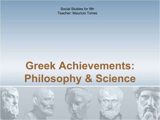 Greek Achievements:
Philosophy & Science
Social Studies for 9th
Teacher: Mauricio Torres
 