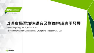 TAIPEI | SEP. 21-22, 2016
Shun-Fang Yang, Ph.D, 9/21/2016
Telecommunication Laboratories, Chunghwa Telecom Co., Ltd
以深度學習加速語音及影像辨識應用發展
 