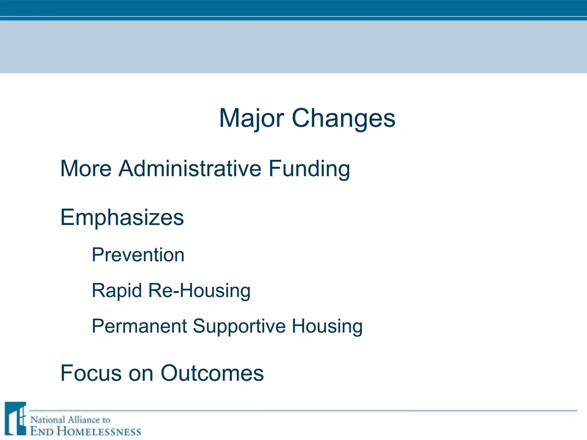Major Changes More Administrative Funding Emphasizes Prevention Rapid Re-Housing Permanent Supportive Housing Focus on Outcomes 
