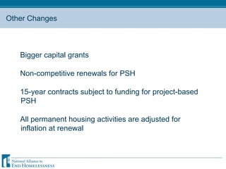 Other Changes Bigger capital grants Non-competitive renewals for PSH 15-year contracts subject to funding for project-based PSH All permanent housing activities are adjusted for inflation at renewal 