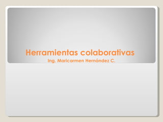 Herramientas colaborativas   Ing. Maricarmen Hernández C. 