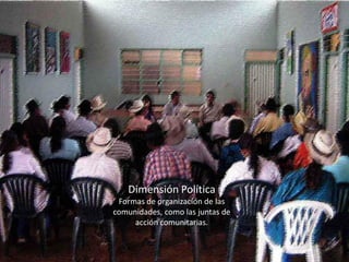 Dimensión Política 
Formas de organización de las comunidades, como las juntas de acción comunitarias.  
