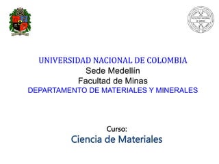 UNIVERSIDAD NACIONAL DE COLOMBIA
Sede Medellín
Facultad de Minas
DEPARTAMENTO DE MATERIALES Y MINERALES
Curso:
Ciencia de Materiales
 