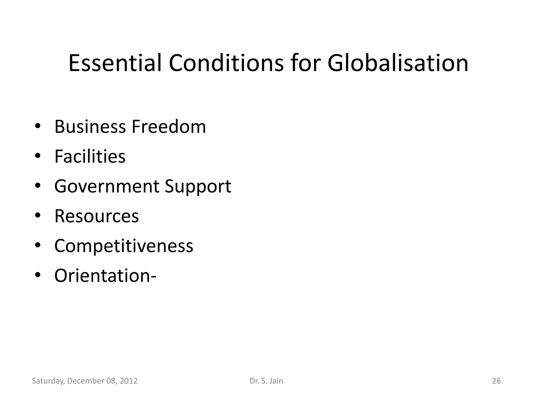 Essential Conditions for Globalisation

•    Business Freedom
•    Facilities
•    Government Support
•    Resources
•    Competitiveness
•    Orientation-



Saturday, December 08, 2012   Dr. S. Jain         26
 
