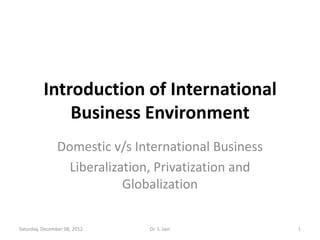 Introduction of International
              Business Environment
                Domestic v/s International Business
                  Liberalization, Privatization and
                            Globalization

Saturday, December 08, 2012    Dr. S. Jain            1
 