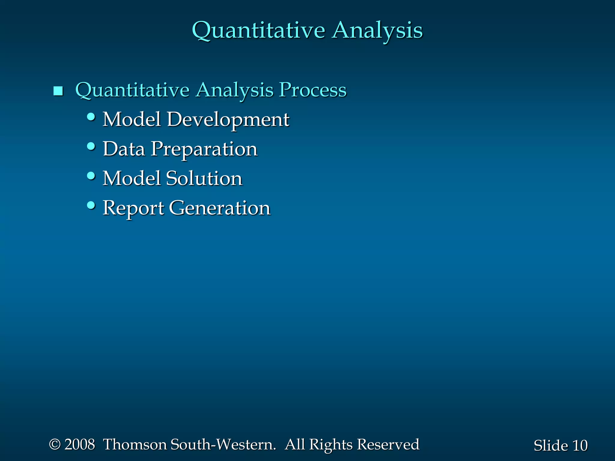 10
Slide
© 2008 Thomson South-Western. All Rights Reserved
Quantitative Analysis
 Quantitative Analysis Process
•Model Development
•Data Preparation
•Model Solution
•Report Generation
 