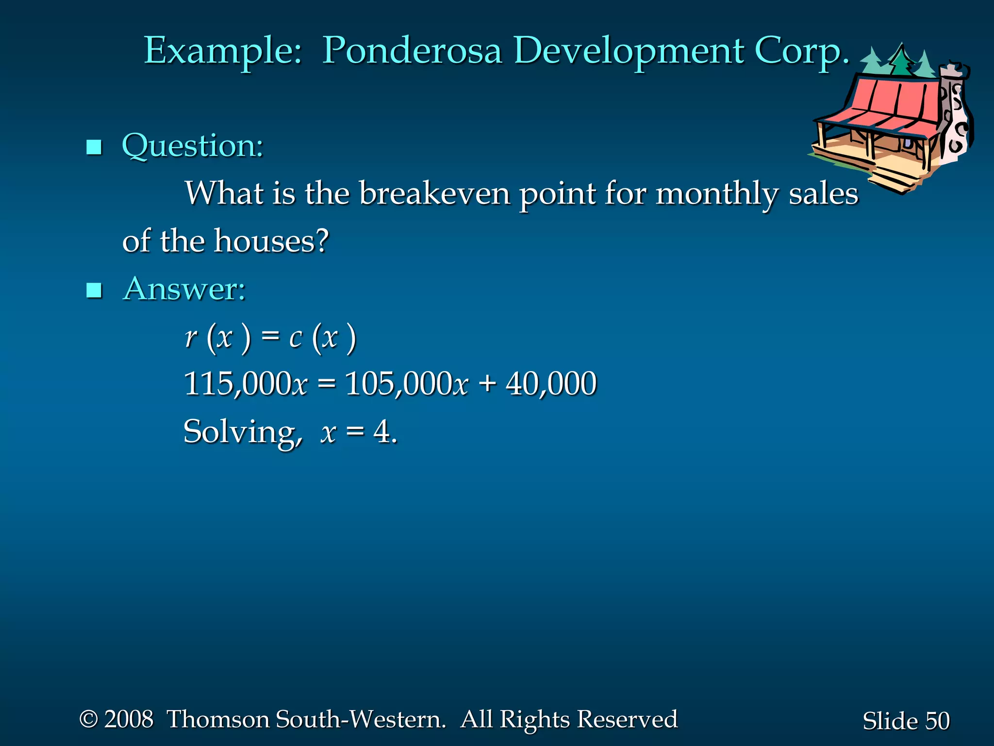 50
Slide
© 2008 Thomson South-Western. All Rights Reserved
Example: Ponderosa Development Corp.
 Question:
What is the breakeven point for monthly sales
of the houses?
 Answer:
r (x ) = c (x )
115,000x = 105,000x + 40,000
Solving, x = 4.
 