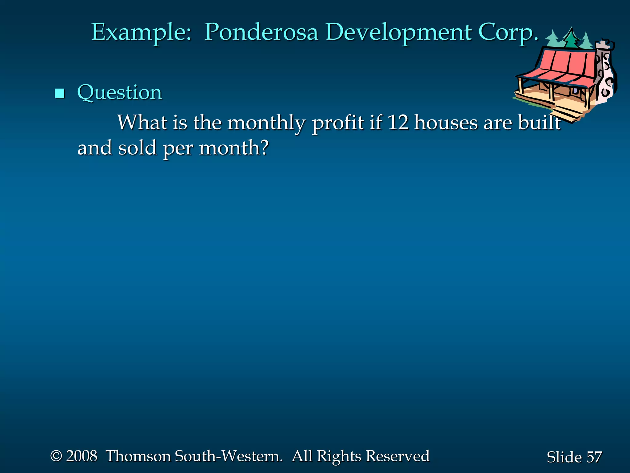 57
Slide
© 2008 Thomson South-Western. All Rights Reserved
Example: Ponderosa Development Corp.
 Question
What is the monthly profit if 12 houses are built
and sold per month?
 