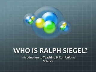 WHO IS RALPH SIEGEL?
  Introduction to Teaching & Curriculum:
                  Science
 