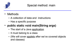 Special method: main Methods A collection of data and  instructions Has a specific purpose public static void main(String args) The start of a Java  application It must belong to a class (We will cover  applets  after we’ve covered objects and classes) 