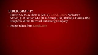 BIBLIOGRAPHY
• Burstein, S. M., & Shek, R. (2012). World History (Teacher´s
Edition) (1st Edition ed.). (H. McDougal, Ed.) Orlando, Florida, US.:
Houghton Mifflin Harcourt Publishing Company.
• Images taken from Google.com
 
