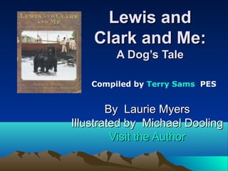 Lewis and
Clark and Me:
A Dog’s Tale
Compiled by Terry Sams PES

By Laurie Myers
Illustrated by Michael Dooling
Visit the Author

 