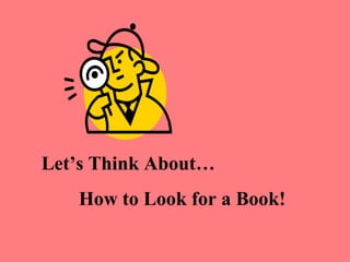 Let’s Think About…
   How to Look for a Book!
 