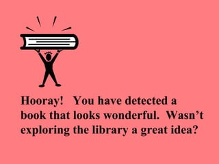 Hooray! You have detected a
book that looks wonderful. Wasn’t
exploring the library a great idea?
 
