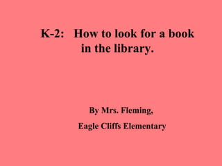 K-2: How to look for a book
      in the library.



        By Mrs. Fleming,
      Eagle Cliffs Elementary
 