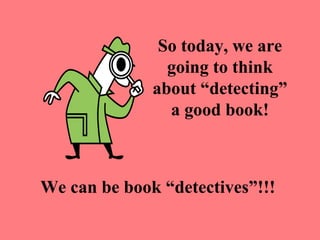 So today, we are
                going to think
              about “detecting”
                a good book!



We can be book “detectives”!!!
 