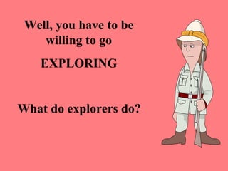 Well, you have to be
    willing to go
   EXPLORING


What do explorers do?
 