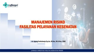 LEMBAGA AKREDITASI FASILITAS KESEHATAN PRIMER
MANAJEMEN RISIKO
FASILITAS PELAYANAN KESEHATAN
dr. Agung Sediatmojo Sp.An, M.Kes, M.H.Kes, CMC
 