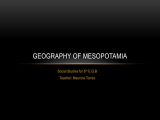 Social Studies for 8th E.G.B
Teacher: Mauricio Torres
GEOGRAPHY OF MESOPOTAMIA
 