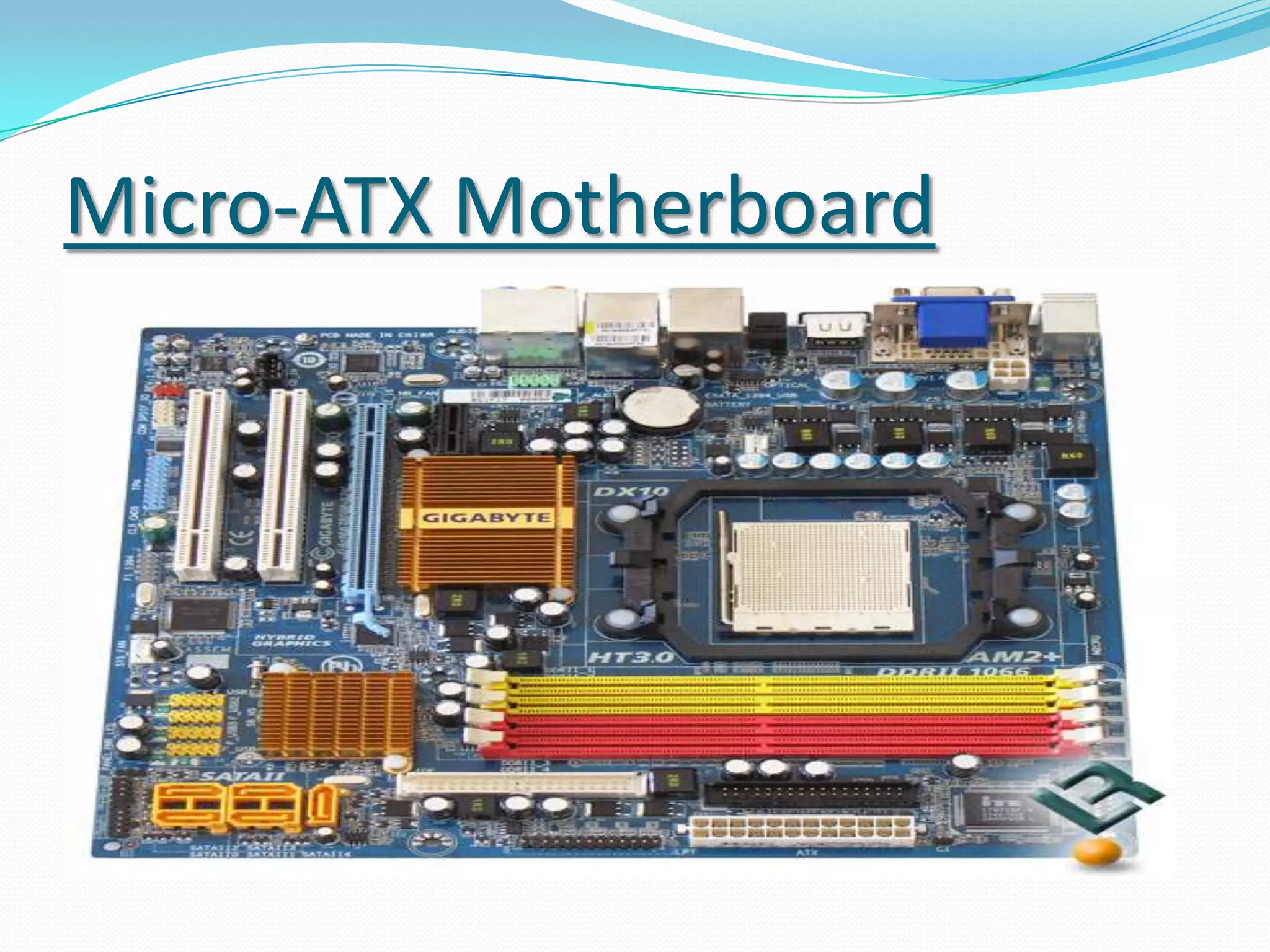 Form Factor ComparisonNLX motherboard ( 340*230*10mm)BTX motherboard ( 325*267*10mm)ATX motherboard (305*244*10mm)Micro BTX motherboard (264*267*10mm)Micro ATX motherboard (244*244*10mm)