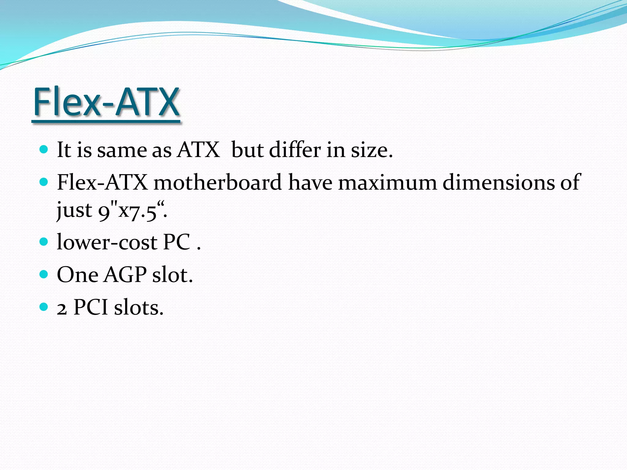 AT (EXTRA)Earlier IBM PC/XT used large Motherboards.AT replaced PC/XT by reducing its size.Its size is 12 inches (305 mm) wide and 13.8 inches (350 mm) deep.It belongs  to family class 386 or earlier.The AT had only a keyboard connector .Expansion slots for add-on card backplates.