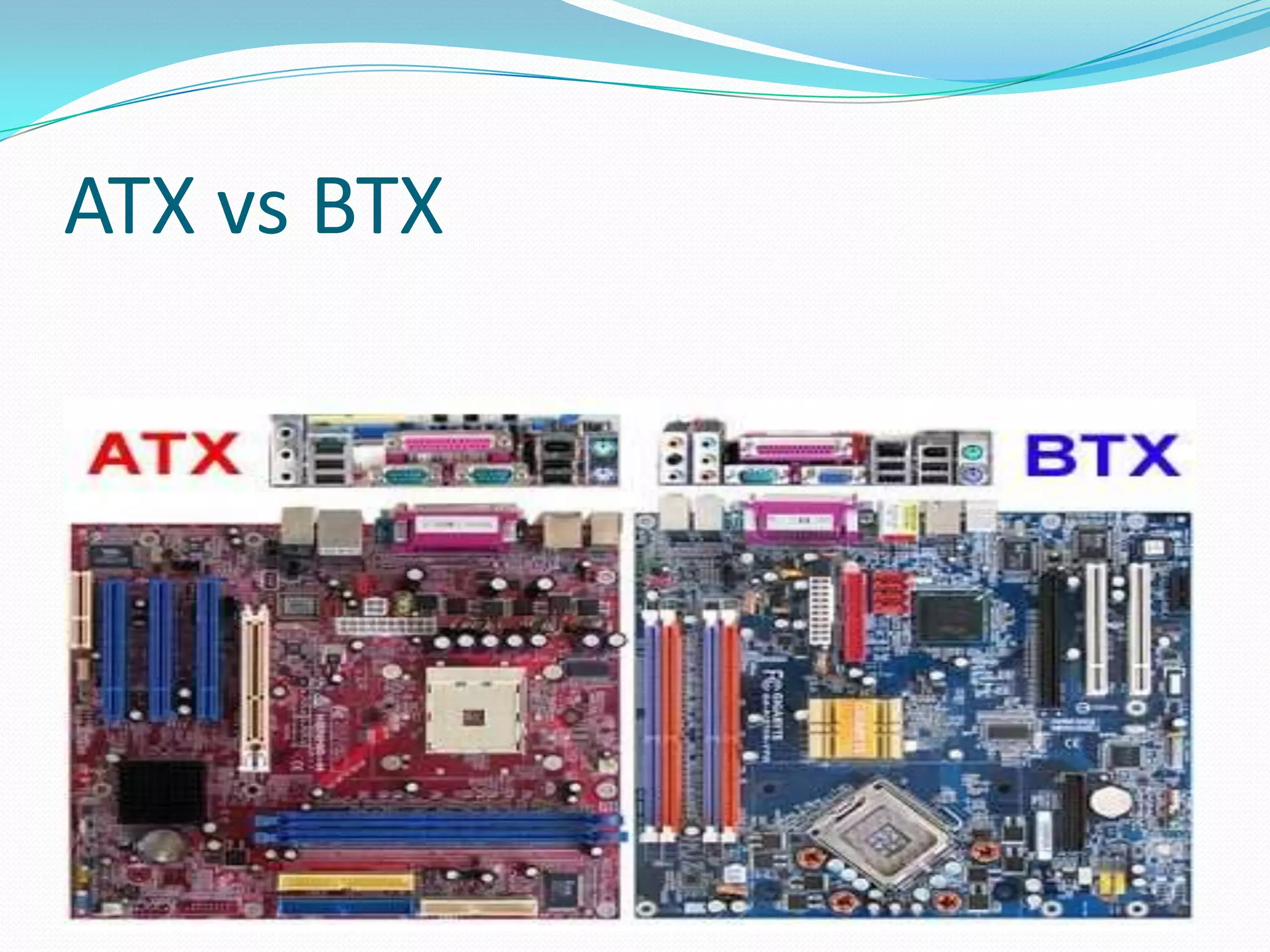Flex-ATXIt is same as ATX  but differ in size.Flex-ATX motherboard have maximum dimensions of just 9"x7.5“.lower-cost PC .One AGP slot.2 PCI slots.