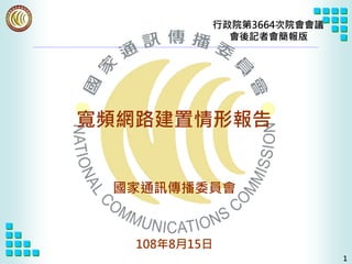 寬頻網路建置情形報告
國家通訊傳播委員會
108年8月15日
1
行政院第3664次院會會議
會後記者會簡報版
 