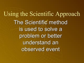 The Scientific method is used to solve a problem or better understand an observed event Using the Scientific Approach 