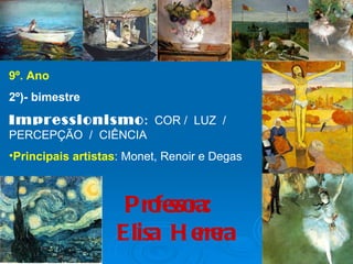 9º. Ano
2º)- bimestre
Impressionismo : COR / LUZ /
PERCEPÇÃO / CIÊNCIA
•Principais artistas: Monet, Renoir e Degas



                    Pro sso
                       fe ra:
                   Elisa H e ra
                            rre
 