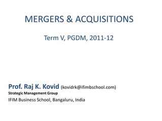 MERGERS & ACQUISITIONS
                  Term V, PGDM, 2011-12




Prof. Raj K. Kovid (kovidrk@ifimbschool.com)
Strategic Management Group
IFIM Business School, Bangaluru, India
 