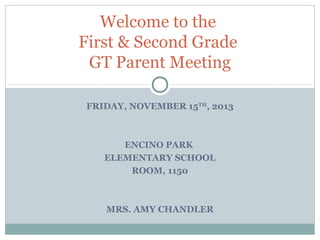 Welcome to the
First & Second Grade
GT Parent Meeting
FRIDAY, NOVEMBER 15TH, 2013

ENCINO PARK
ELEMENTARY SCHOOL
ROOM 1150

MRS. CHANDLER

 