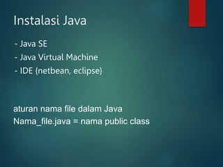 Instalasi Java
- Java SE
- Java Virtual Machine
- IDE {netbean, eclipse}
aturan nama file dalam Java
Nama_file.java = nama public class
 